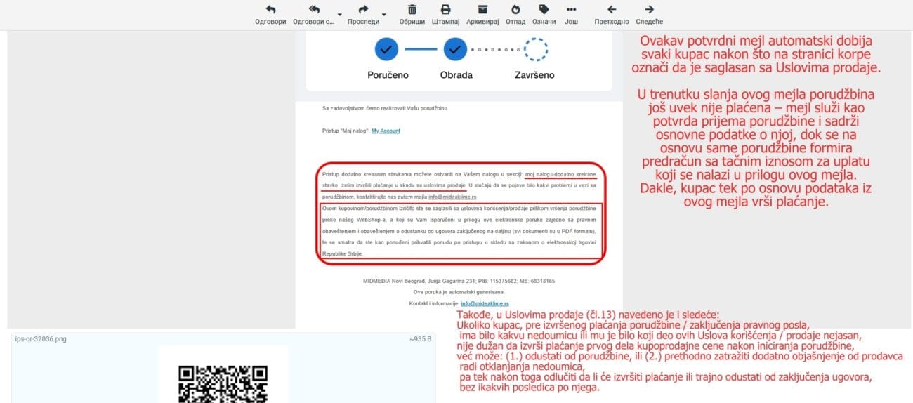 Potvrdni mejl – priloženi uslovi prodaje  Natpis (ispod slike): Ovaj snimak ekrana prikazuje potvrdni mejl koji svaki kupac automatski dobija nakon slanja porudžbine, sa jasno vidljivim prilozima: Uslovi prodaje, Pravno obaveštenje, Obaveštenje o odustanku od ugovora zaključenog na daljinu i predračun za uplatu. Nesporno je da su svim kupcima ovi dokumenti dostavljeni odmah po izvršenoj porudžbini. Potvrdni mejl se generiše automatski na osnovu porudžbine i sadrži sve obavezne pravne dokumente u prilogu. Time se kupac još jednom jasno i pisanim putem upoznaje sa uslovima pod kojima je porudžbina izvršena, što je u potpunosti u skladu sa Zakonom o elektronskoj trgovini Republike Srbije.